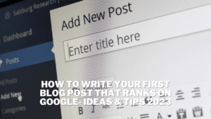 How to Write Your First Blog Post That Ranks On Google- Ideas & Tips 2023