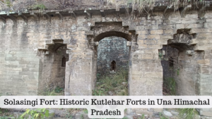 Solasingi Fort: Historic Kutlehar Forts in Una Himachal Pradesh