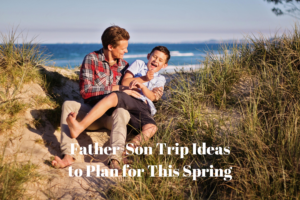 Father-Son Trip Ideas to Plan for This Spring